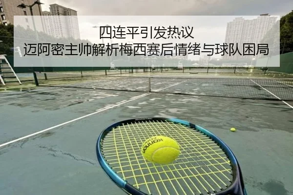 四连平引发热议 迈阿密主帅解析梅西赛后情绪与球队困局